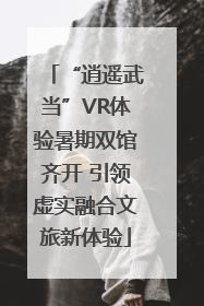 “逍遥武当”VR体验暑期双馆齐开 引领虚实融合文旅新体验