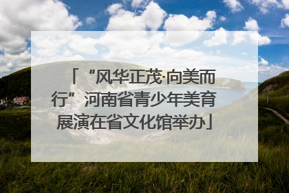 “风华正茂·向美而行”河南省青少年美育展演在省文化馆举办