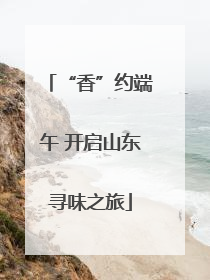 “香”约端午 开启山东寻味之旅