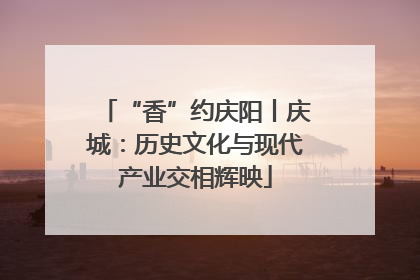 “香”约庆阳丨庆城：历史文化与现代产业交相辉映