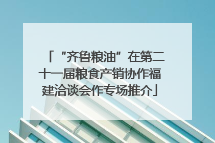 “齐鲁粮油”在第二十一届粮食产销协作福建洽谈会作专场推介