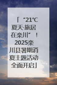 “21℃夏天·旅居在栾川”！2025栾川县暑期消夏主题活动全面开启