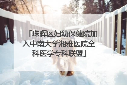 珠晖区妇幼保健院加入中南大学湘雅医院全科医学专科联盟