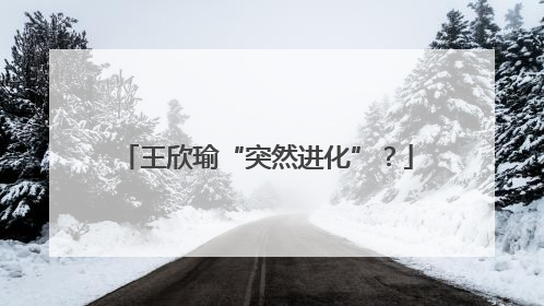王欣瑜“突然进化”？