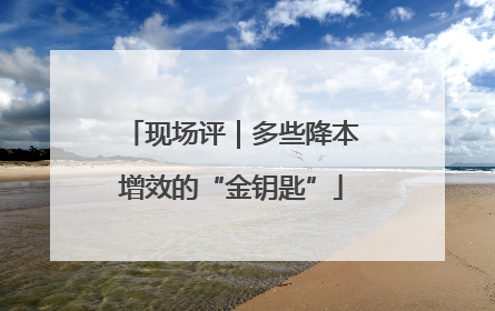 现场评｜多些降本增效的“金钥匙”