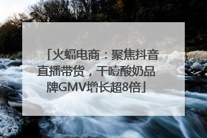 火蝠电商：聚焦抖音直播带货，干噎酸奶品牌GMV增长超8倍