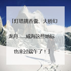 灯塔挑香囊、大桥幻龙舟……威海这些地标也来过端午了！