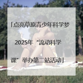 点亮草原青少年科学梦 2025年“流动科学课”举办第二站活动