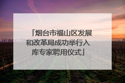 烟台市福山区发展和改革局成功举行入库专家聘用仪式