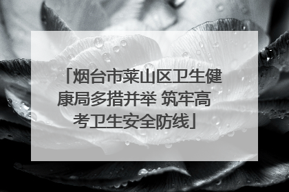 烟台市莱山区卫生健康局多措并举 筑牢高考卫生安全防线