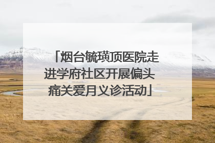 烟台毓璜顶医院走进学府社区开展偏头痛关爱月义诊活动