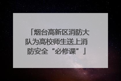 烟台高新区消防大队为高校师生送上消防安全“必修课”