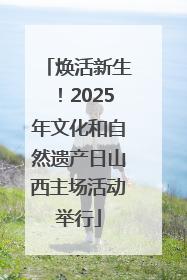 焕活新生！2025年文化和自然遗产日山西主场活动举行
