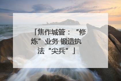 焦作城管：“修炼”业务 锻造执法“尖兵”