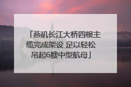 燕矶长江大桥四根主缆完成架设 足以轻松吊起6艘中型航母