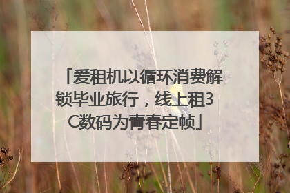 爱租机以循环消费解锁毕业旅行，线上租3C数码为青春定帧