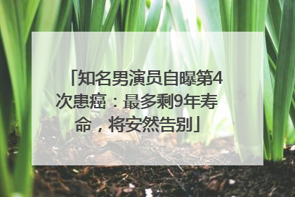 知名男演员自曝第4次患癌：最多剩9年寿命，将安然告别