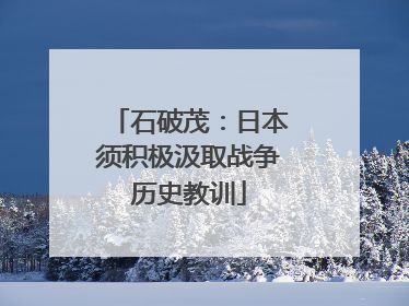 石破茂：日本须积极汲取战争历史教训