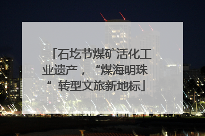 石圪节煤矿活化工业遗产，“煤海明珠”转型文旅新地标