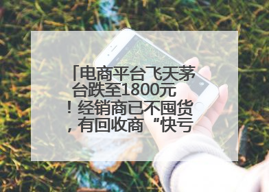电商平台飞天茅台跌至1800元！经销商已不囤货，有回收商“快亏掉一台奔驰”