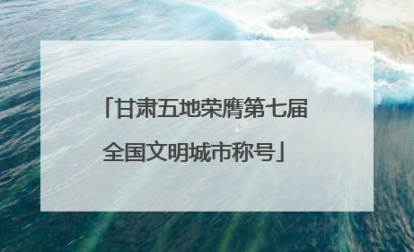 甘肃五地荣膺第七届全国文明城市称号
