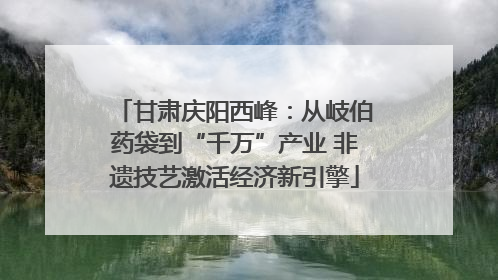 甘肃庆阳西峰：从岐伯药袋到“千万”产业 非遗技艺激活经济新引擎