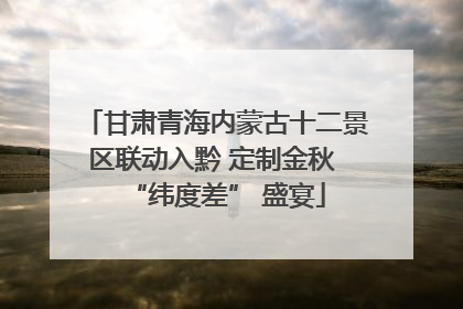 甘肃青海内蒙古十二景区联动入黔 定制金秋 “纬度差” 盛宴