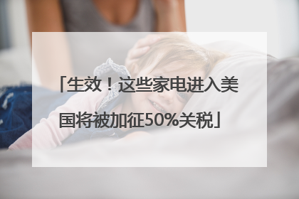 生效！这些家电进入美国将被加征50%关税