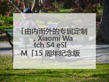 由内而外的专属定制，Xiaomi Watch S4 eSIM「15 周年纪念版」震撼登场