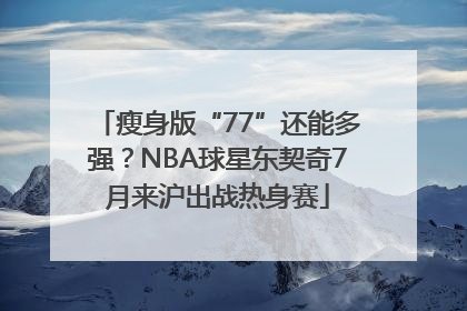 瘦身版“77”还能多强？NBA球星东契奇7月来沪出战热身赛