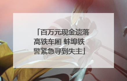 百万元现金遗落高铁车厢 蚌埠铁警紧急寻到失主