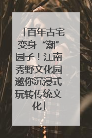 百年古宅变身“潮”园子！江南秀野文化园邀你沉浸式玩转传统文化