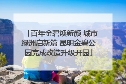 百年金碧焕新颜 城市绿洲启新篇 昆明金碧公园完成改造升级开园