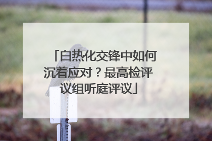 白热化交锋中如何沉着应对？最高检评议组听庭评议