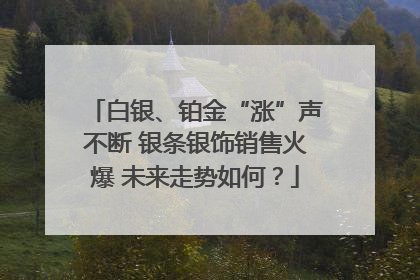 白银、铂金“涨”声不断 银条银饰销售火爆 未来走势如何？