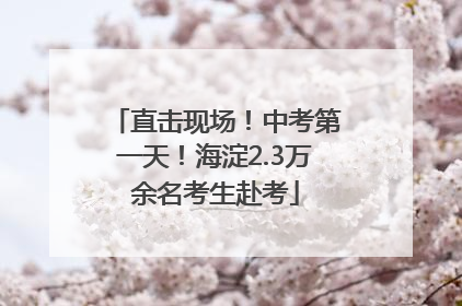 直击现场！中考第一天！海淀2.3万余名考生赴考