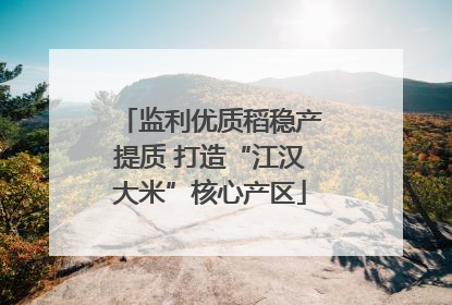 监利优质稻稳产提质 打造“江汉大米”核心产区
