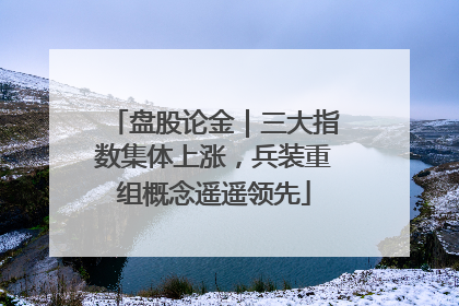 盘股论金｜三大指数集体上涨，兵装重组概念遥遥领先