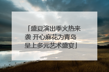 盛夏演出季火热来袭 开心麻花为青岛呈上多元艺术盛宴