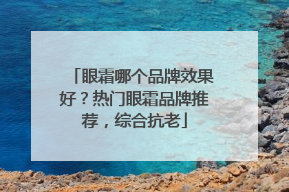眼霜哪个品牌效果好？热门眼霜品牌推荐，综合抗老
