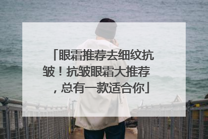 眼霜推荐去细纹抗皱！抗皱眼霜大推荐，总有一款适合你