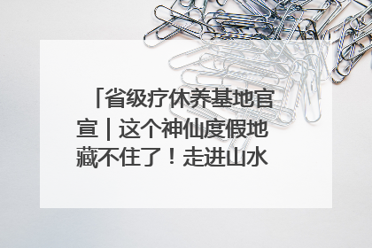 省级疗休养基地官宣｜这个神仙度假地藏不住了！走进山水秘境 开启一场野奢度假之旅！