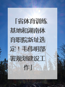 省体育训练基地和湖南体育职院新址选定！毛伟明部署规划建设工作
