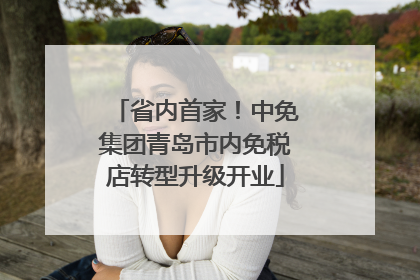 省内首家！中免集团青岛市内免税店转型升级开业