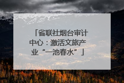 省联社烟台审计中心：激活文旅产业“一池春水”