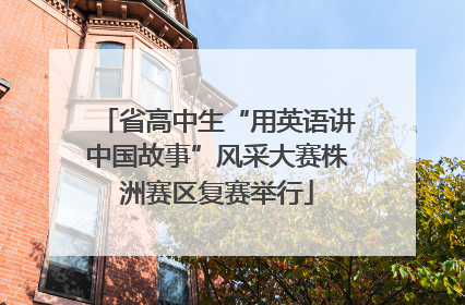 省高中生“用英语讲中国故事”风采大赛株洲赛区复赛举行
