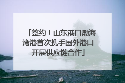 签约！山东港口渤海湾港首次携手国外港口开展供应链合作