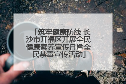 筑牢健康防线 长沙市开福区开展全民健康素养宣传月暨全民禁毒宣传活动