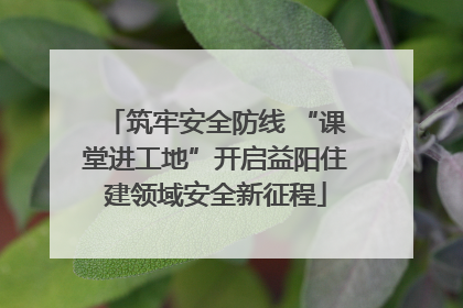 筑牢安全防线 “课堂进工地”开启益阳住建领域安全新征程
