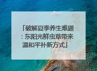 破解夏季养生难题：东阳光鲜虫草带来温和平补新方式